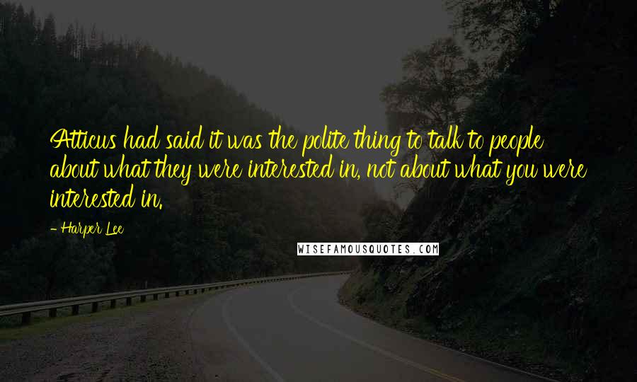 Harper Lee Quotes: Atticus had said it was the polite thing to talk to people about what they were interested in, not about what you were interested in.