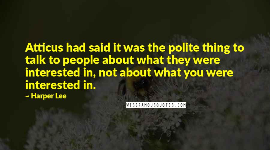 Harper Lee Quotes: Atticus had said it was the polite thing to talk to people about what they were interested in, not about what you were interested in.