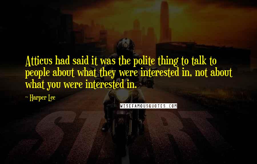 Harper Lee Quotes: Atticus had said it was the polite thing to talk to people about what they were interested in, not about what you were interested in.