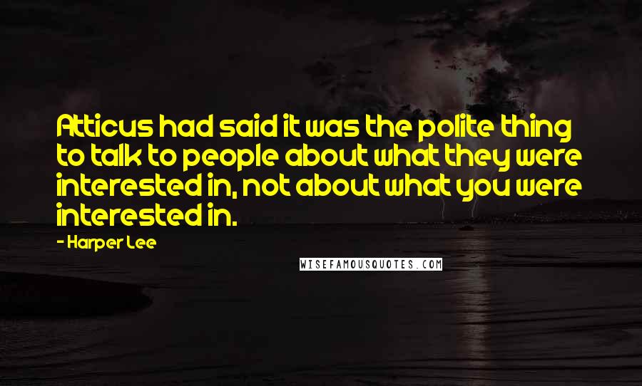 Harper Lee Quotes: Atticus had said it was the polite thing to talk to people about what they were interested in, not about what you were interested in.