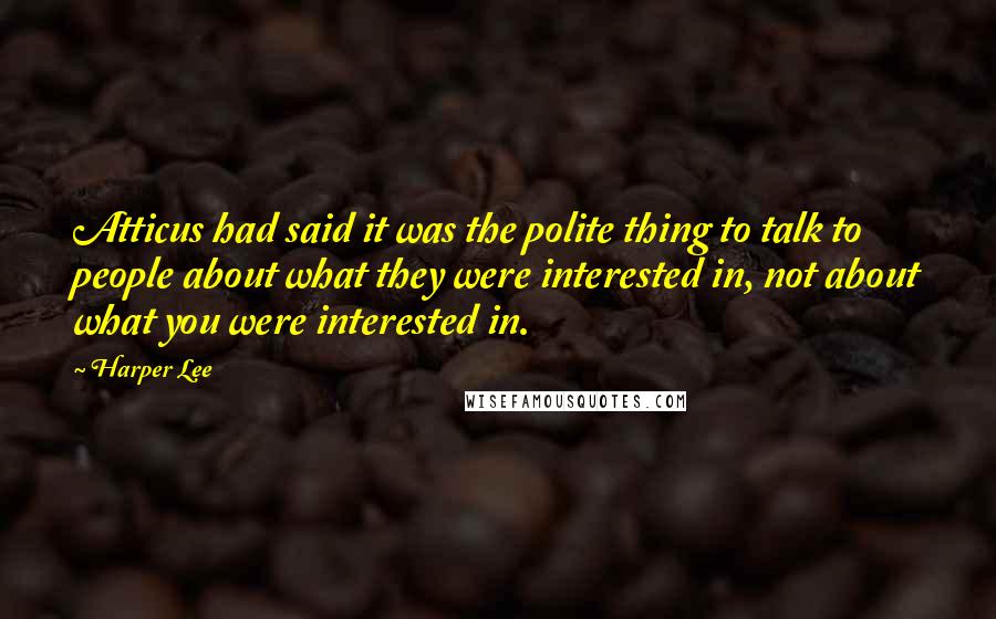 Harper Lee Quotes: Atticus had said it was the polite thing to talk to people about what they were interested in, not about what you were interested in.