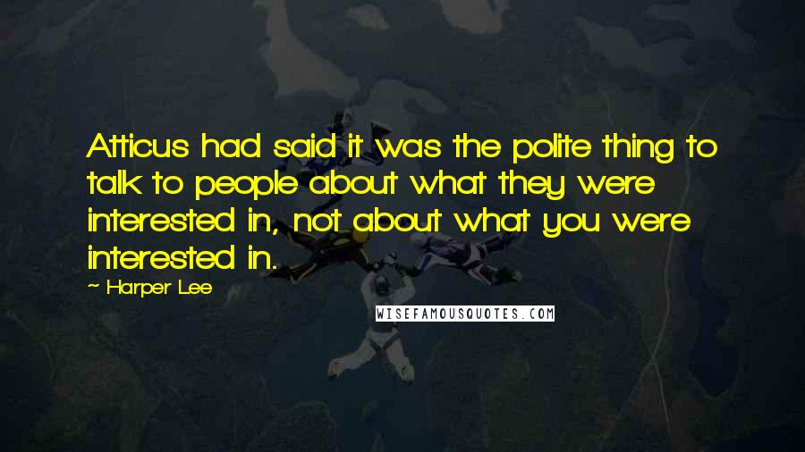 Harper Lee Quotes: Atticus had said it was the polite thing to talk to people about what they were interested in, not about what you were interested in.