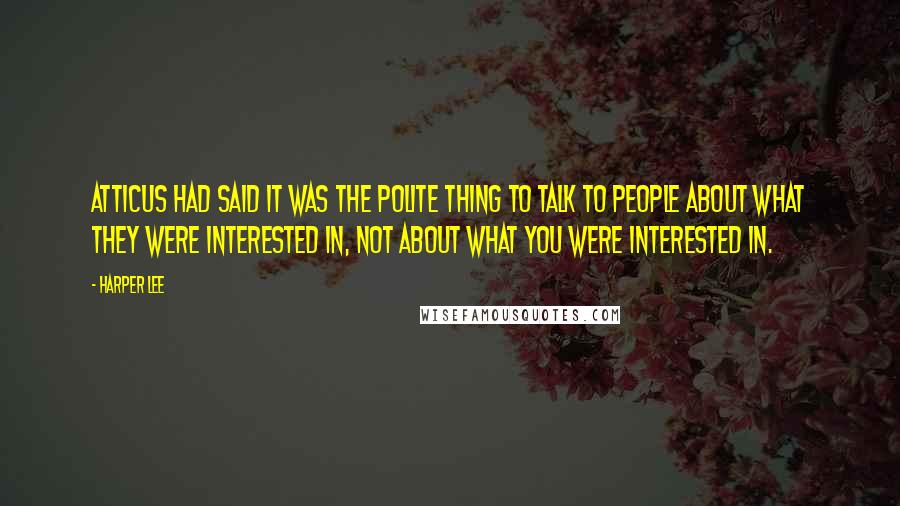 Harper Lee Quotes: Atticus had said it was the polite thing to talk to people about what they were interested in, not about what you were interested in.