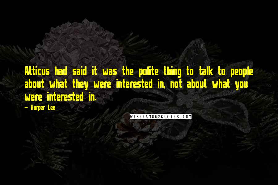 Harper Lee Quotes: Atticus had said it was the polite thing to talk to people about what they were interested in, not about what you were interested in.