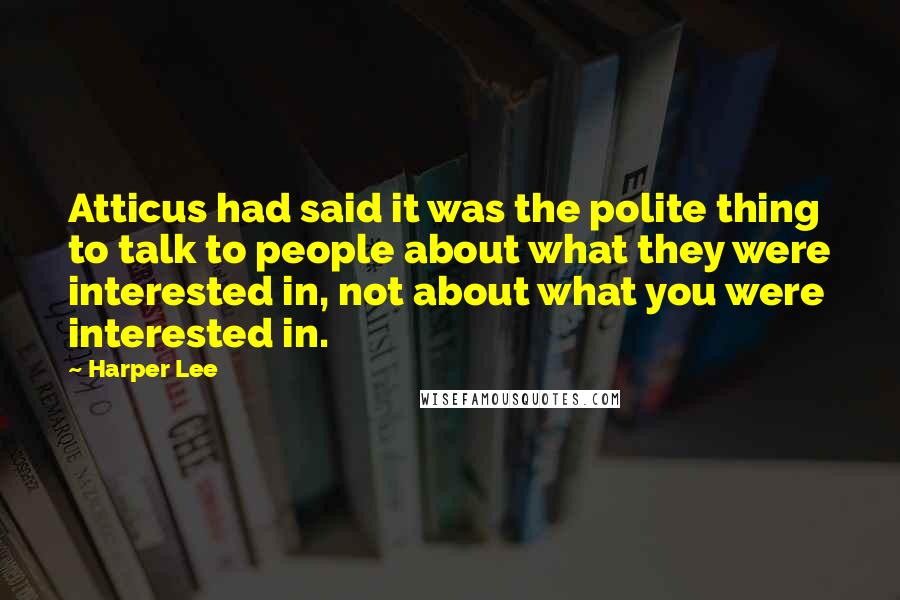 Harper Lee Quotes: Atticus had said it was the polite thing to talk to people about what they were interested in, not about what you were interested in.