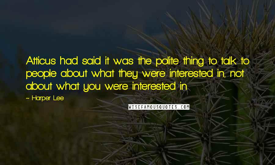 Harper Lee Quotes: Atticus had said it was the polite thing to talk to people about what they were interested in, not about what you were interested in.