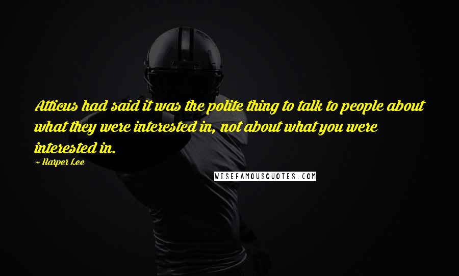 Harper Lee Quotes: Atticus had said it was the polite thing to talk to people about what they were interested in, not about what you were interested in.