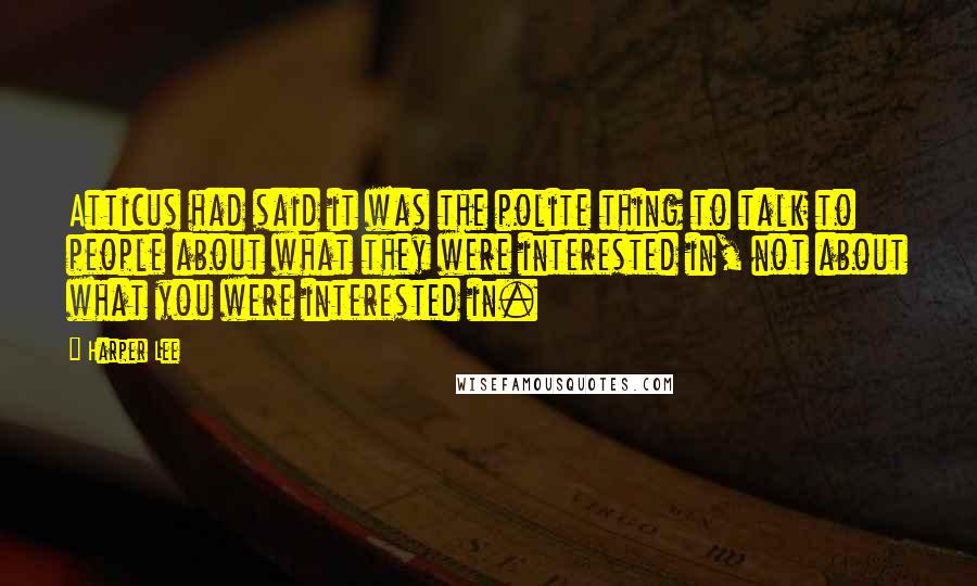 Harper Lee Quotes: Atticus had said it was the polite thing to talk to people about what they were interested in, not about what you were interested in.