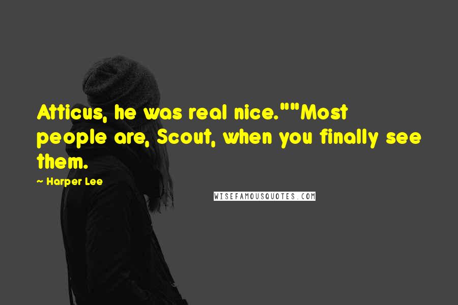 Harper Lee Quotes: Atticus, he was real nice.""Most people are, Scout, when you finally see them.