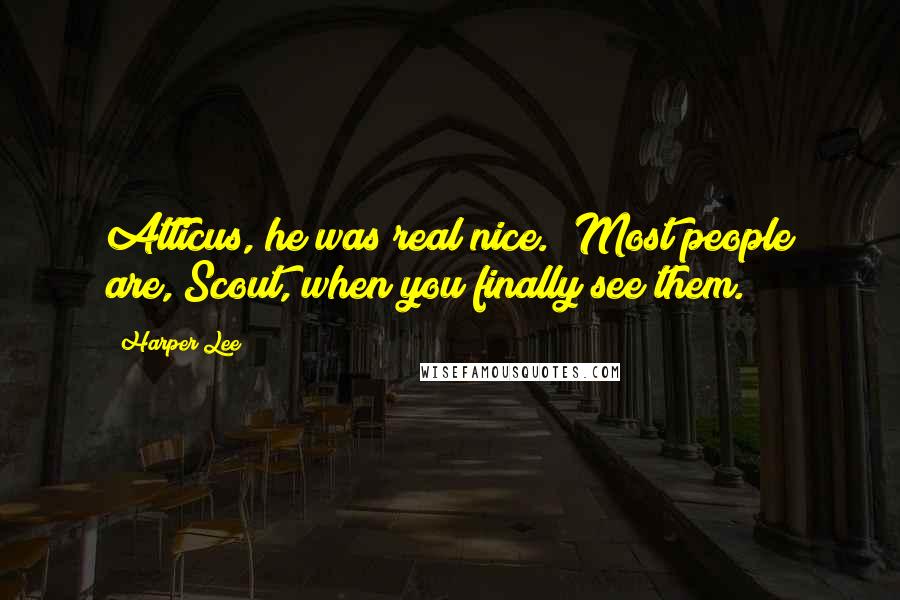 Harper Lee Quotes: Atticus, he was real nice.""Most people are, Scout, when you finally see them.