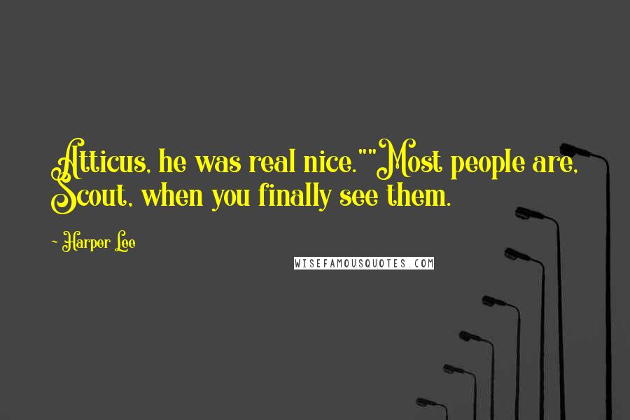 Harper Lee Quotes: Atticus, he was real nice.""Most people are, Scout, when you finally see them.