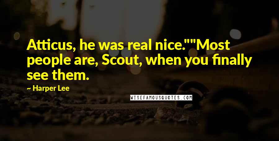 Harper Lee Quotes: Atticus, he was real nice.""Most people are, Scout, when you finally see them.