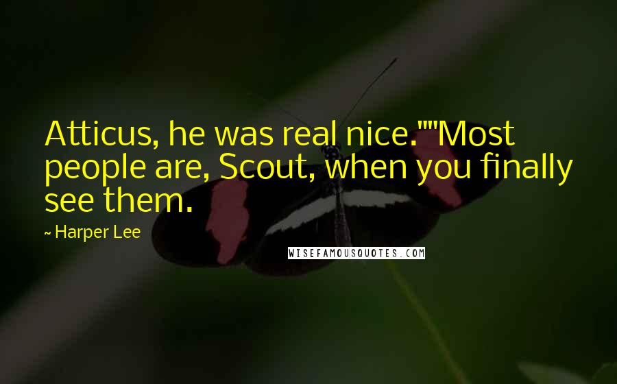 Harper Lee Quotes: Atticus, he was real nice.""Most people are, Scout, when you finally see them.