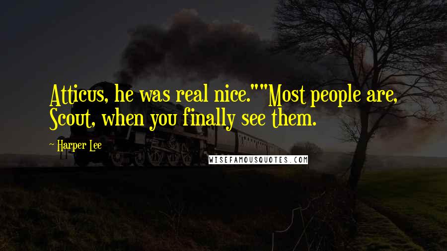 Harper Lee Quotes: Atticus, he was real nice.""Most people are, Scout, when you finally see them.