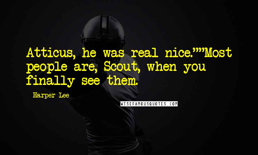 Harper Lee Quotes: Atticus, he was real nice.""Most people are, Scout, when you finally see them.