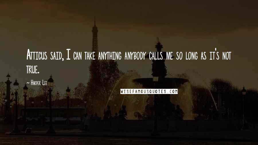 Harper Lee Quotes: Atticus said, I can take anything anybody calls me so long as it's not true.