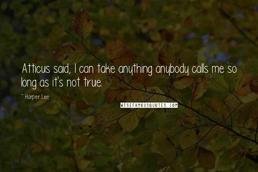 Harper Lee Quotes: Atticus said, I can take anything anybody calls me so long as it's not true.