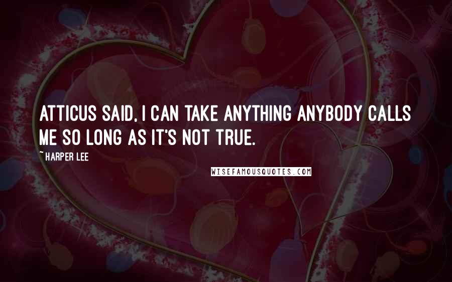 Harper Lee Quotes: Atticus said, I can take anything anybody calls me so long as it's not true.