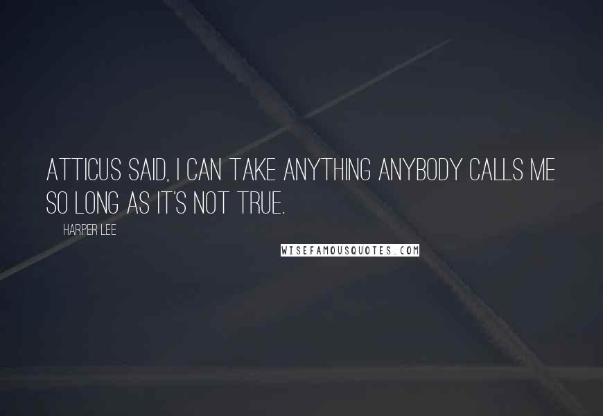 Harper Lee Quotes: Atticus said, I can take anything anybody calls me so long as it's not true.