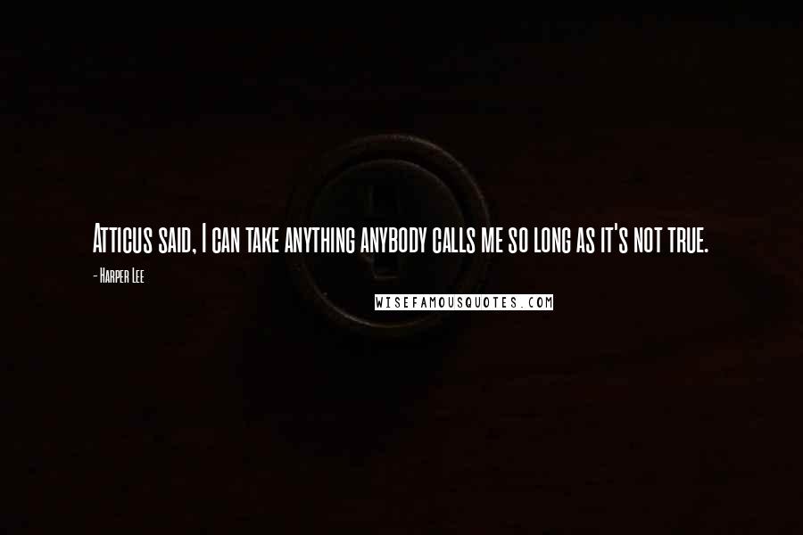 Harper Lee Quotes: Atticus said, I can take anything anybody calls me so long as it's not true.