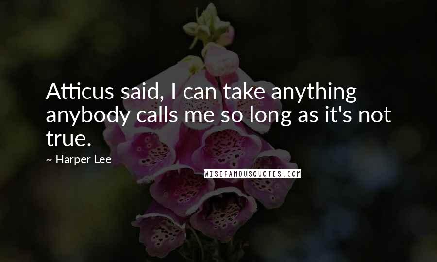 Harper Lee Quotes: Atticus said, I can take anything anybody calls me so long as it's not true.