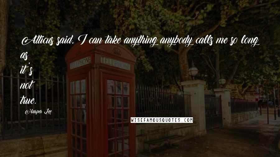 Harper Lee Quotes: Atticus said, I can take anything anybody calls me so long as it's not true.