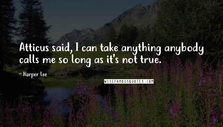 Harper Lee Quotes: Atticus said, I can take anything anybody calls me so long as it's not true.