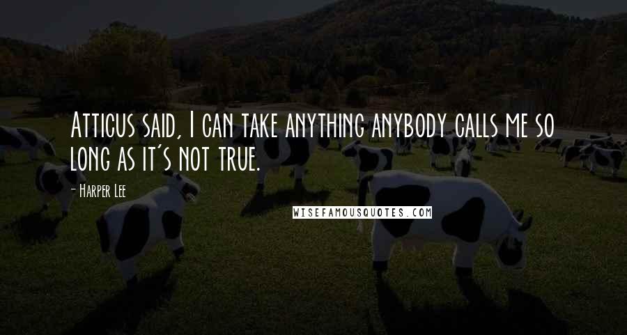 Harper Lee Quotes: Atticus said, I can take anything anybody calls me so long as it's not true.