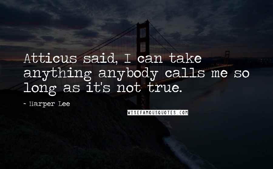 Harper Lee Quotes: Atticus said, I can take anything anybody calls me so long as it's not true.