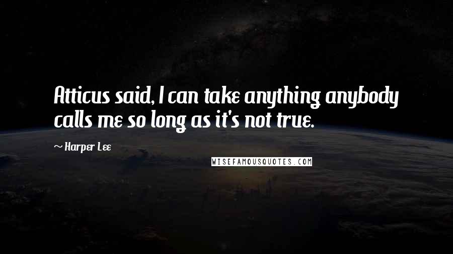 Harper Lee Quotes: Atticus said, I can take anything anybody calls me so long as it's not true.