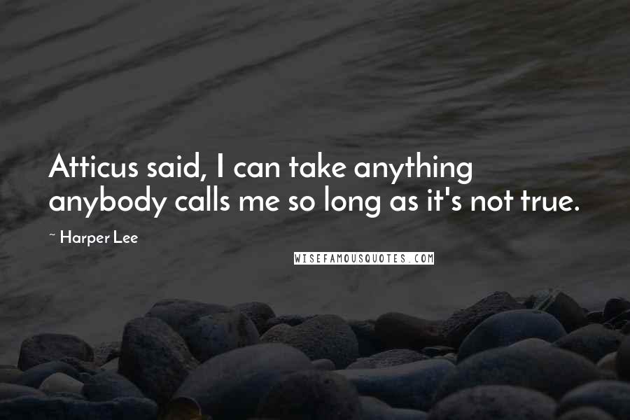 Harper Lee Quotes: Atticus said, I can take anything anybody calls me so long as it's not true.