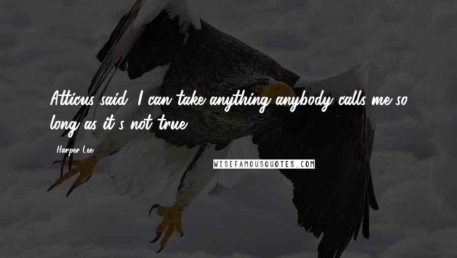 Harper Lee Quotes: Atticus said, I can take anything anybody calls me so long as it's not true.