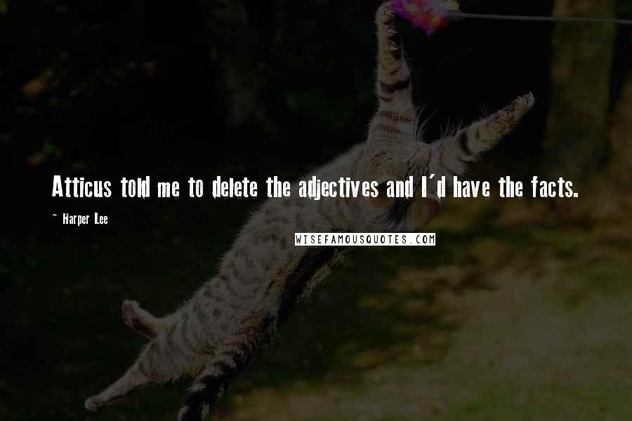 Harper Lee Quotes: Atticus told me to delete the adjectives and I'd have the facts.