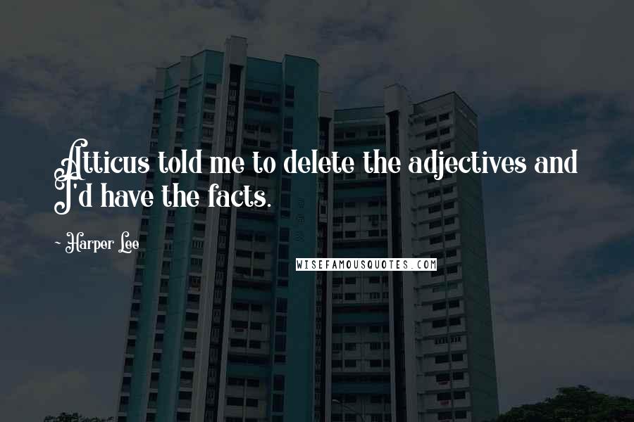 Harper Lee Quotes: Atticus told me to delete the adjectives and I'd have the facts.