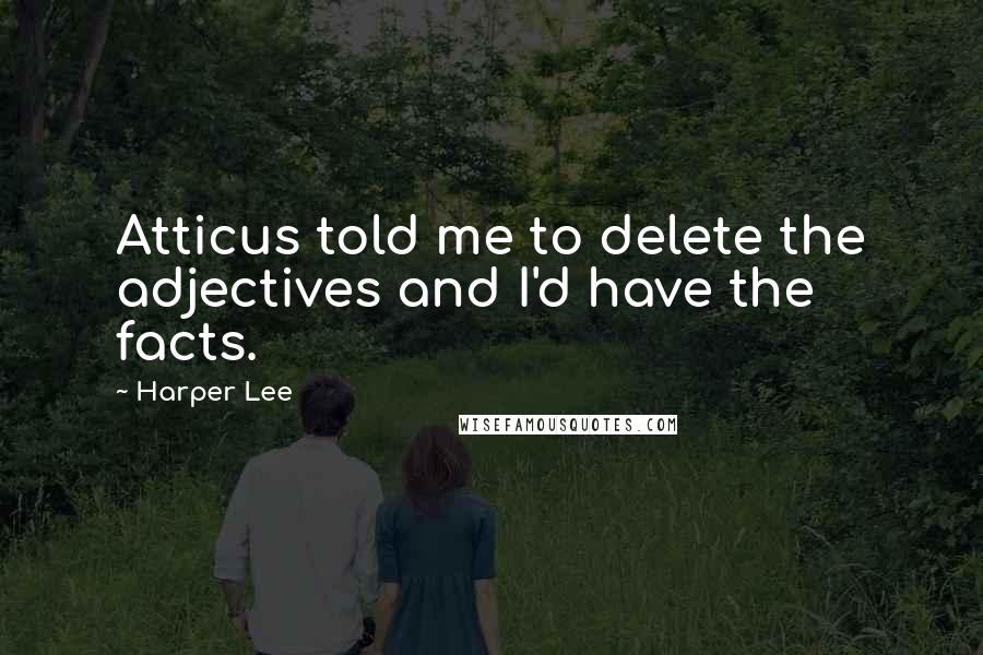 Harper Lee Quotes: Atticus told me to delete the adjectives and I'd have the facts.