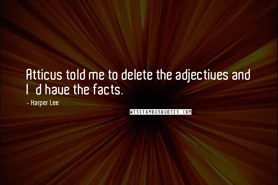 Harper Lee Quotes: Atticus told me to delete the adjectives and I'd have the facts.