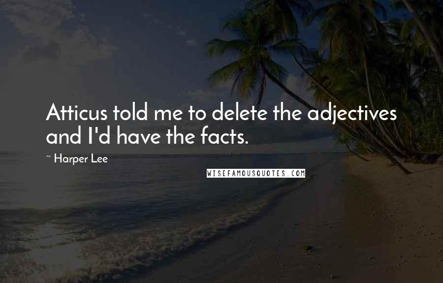 Harper Lee Quotes: Atticus told me to delete the adjectives and I'd have the facts.