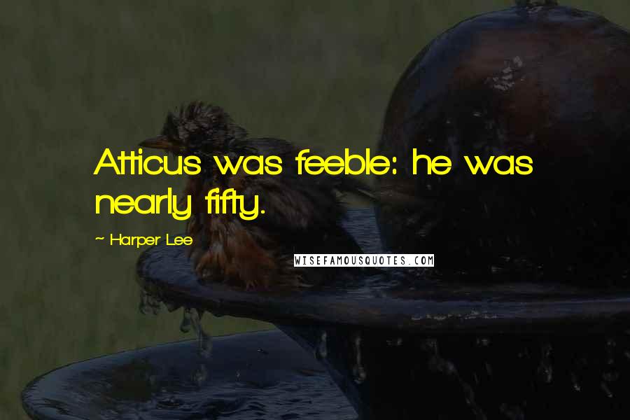 Harper Lee Quotes: Atticus was feeble: he was nearly fifty.