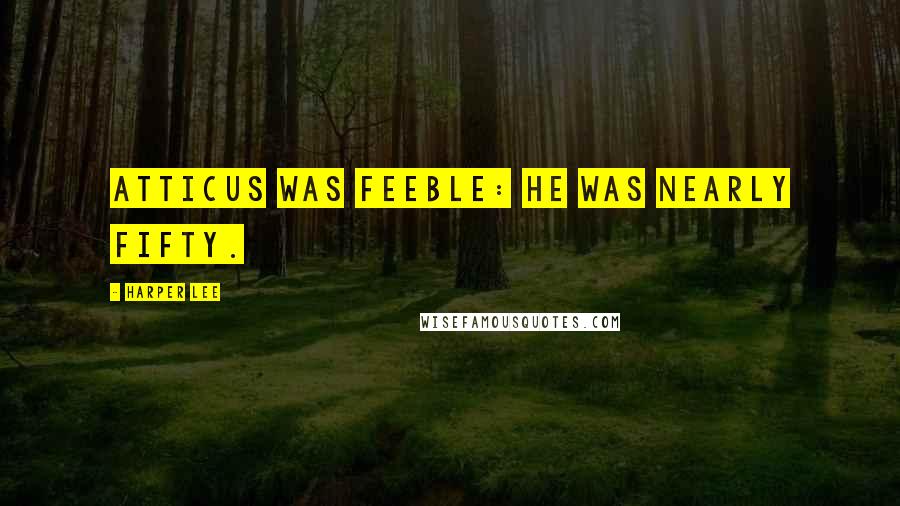 Harper Lee Quotes: Atticus was feeble: he was nearly fifty.