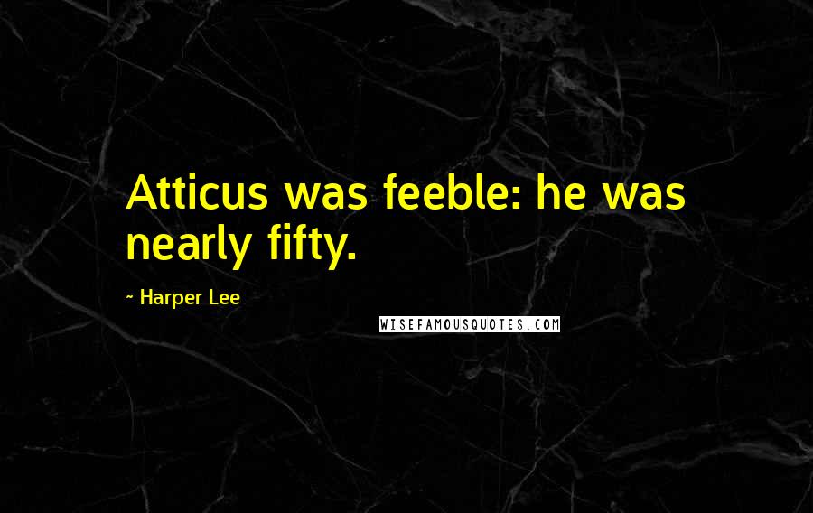 Harper Lee Quotes: Atticus was feeble: he was nearly fifty.