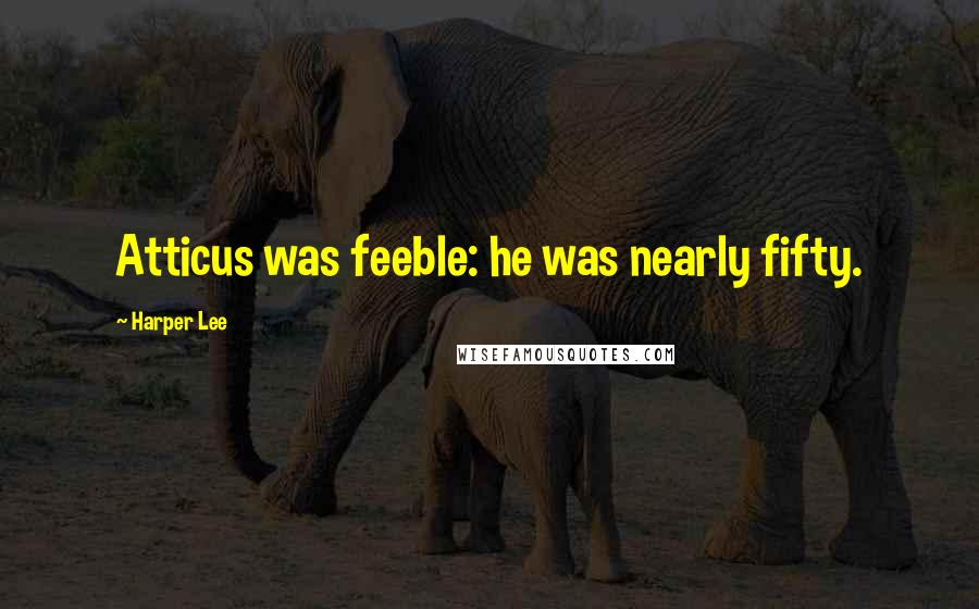 Harper Lee Quotes: Atticus was feeble: he was nearly fifty.