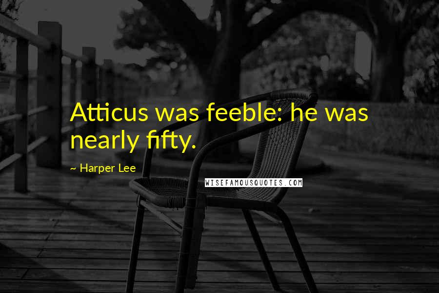 Harper Lee Quotes: Atticus was feeble: he was nearly fifty.