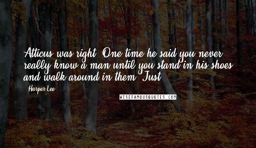 Harper Lee Quotes: Atticus was right. One time he said you never really know a man until you stand in his shoes and walk around in them. Just