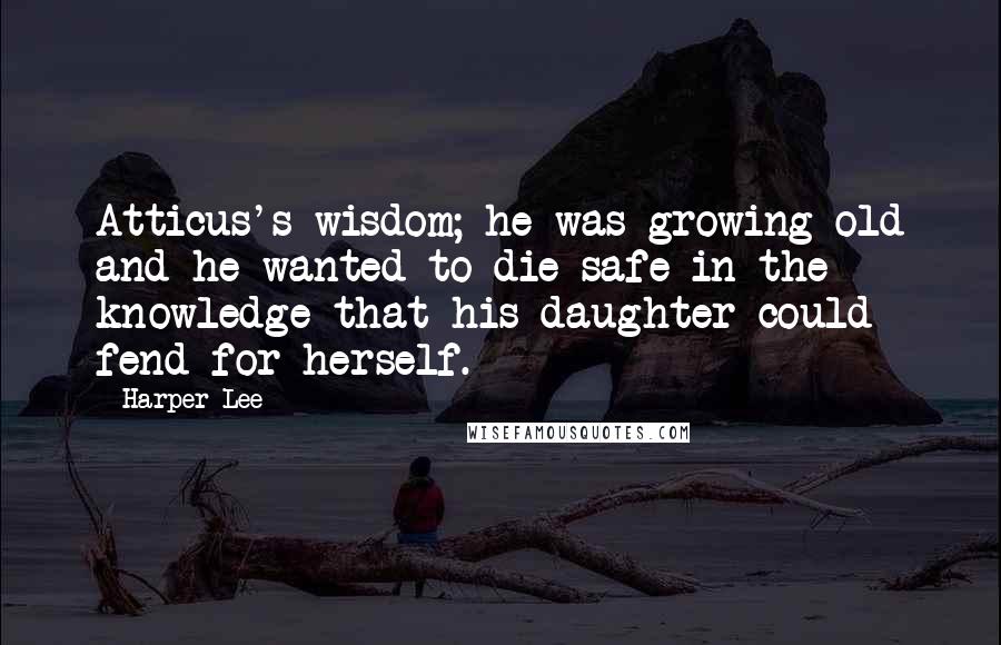 Harper Lee Quotes: Atticus's wisdom; he was growing old and he wanted to die safe in the knowledge that his daughter could fend for herself.