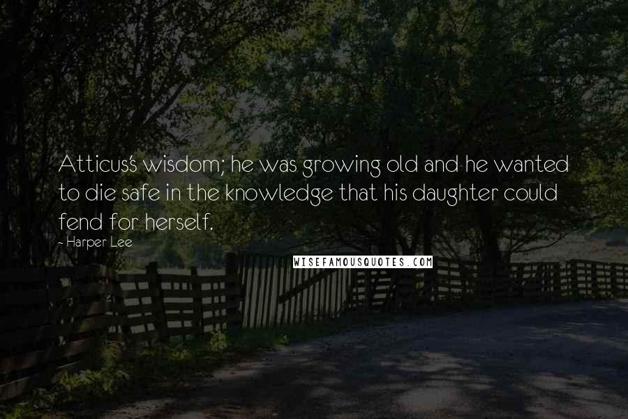 Harper Lee Quotes: Atticus's wisdom; he was growing old and he wanted to die safe in the knowledge that his daughter could fend for herself.