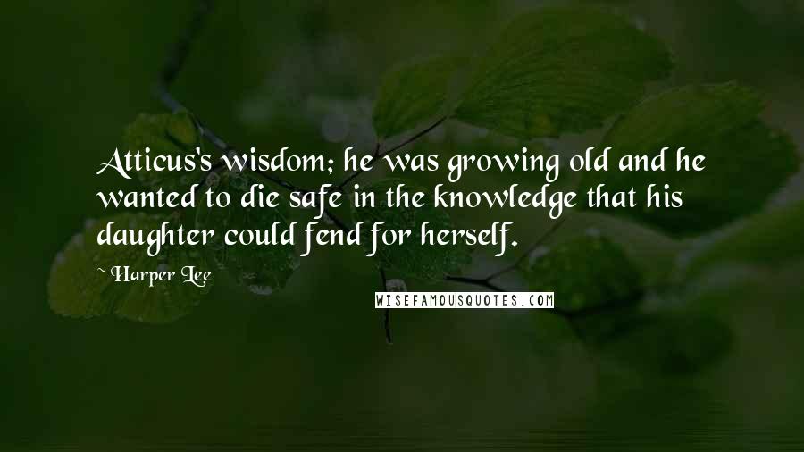 Harper Lee Quotes: Atticus's wisdom; he was growing old and he wanted to die safe in the knowledge that his daughter could fend for herself.