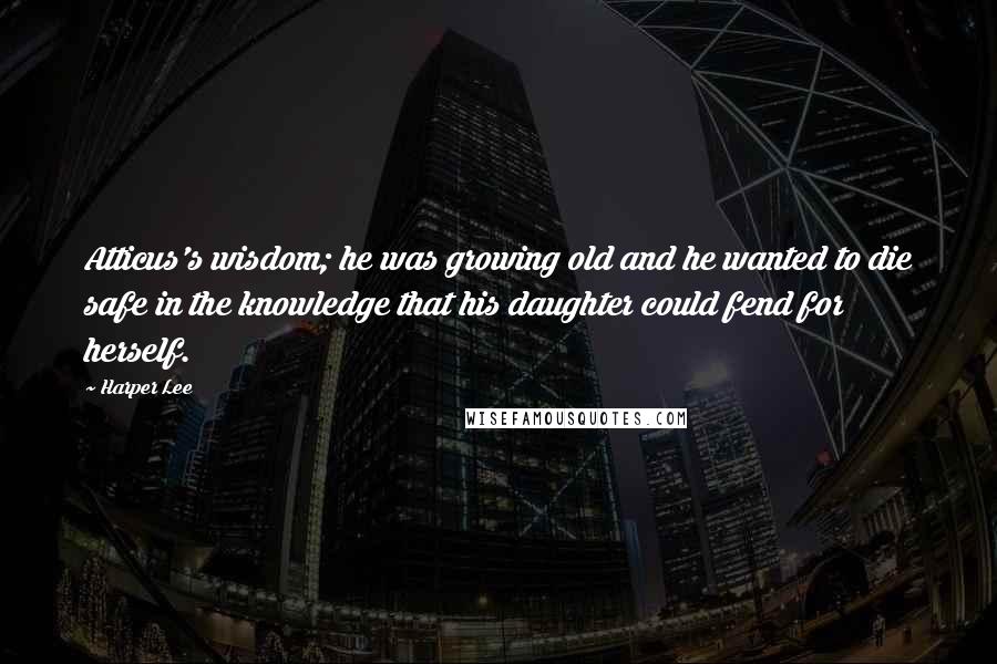 Harper Lee Quotes: Atticus's wisdom; he was growing old and he wanted to die safe in the knowledge that his daughter could fend for herself.