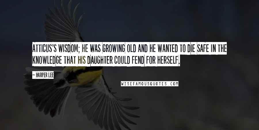 Harper Lee Quotes: Atticus's wisdom; he was growing old and he wanted to die safe in the knowledge that his daughter could fend for herself.