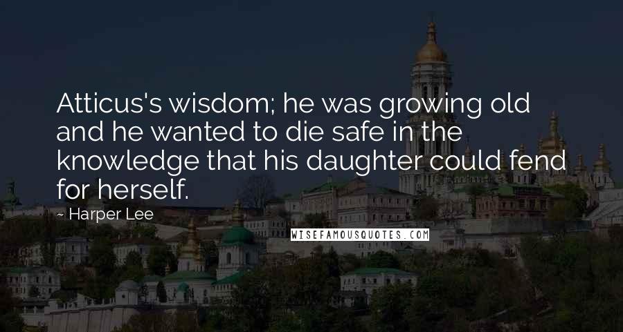 Harper Lee Quotes: Atticus's wisdom; he was growing old and he wanted to die safe in the knowledge that his daughter could fend for herself.