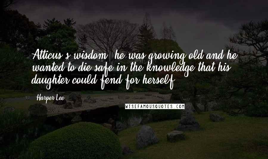 Harper Lee Quotes: Atticus's wisdom; he was growing old and he wanted to die safe in the knowledge that his daughter could fend for herself.